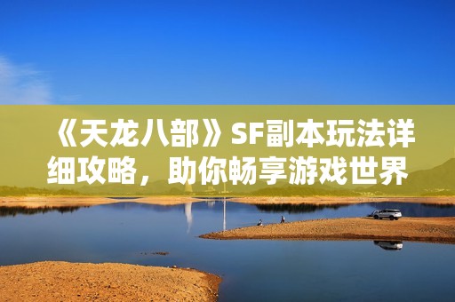 《天龙八部》SF副本玩法详细攻略，助你畅享游戏世界乐趣