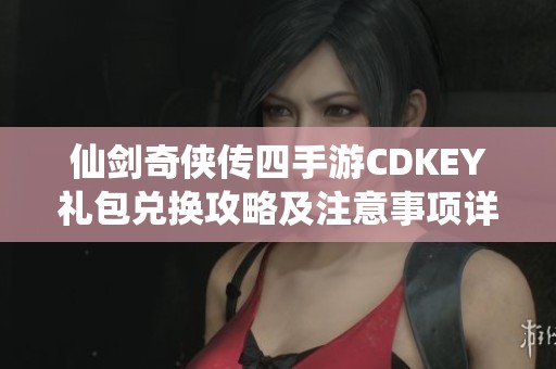 仙剑奇侠传四手游CDKEY礼包兑换攻略及注意事项详解