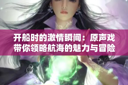 开船时的激情瞬间：原声戏带你领略航海的魅力与冒险