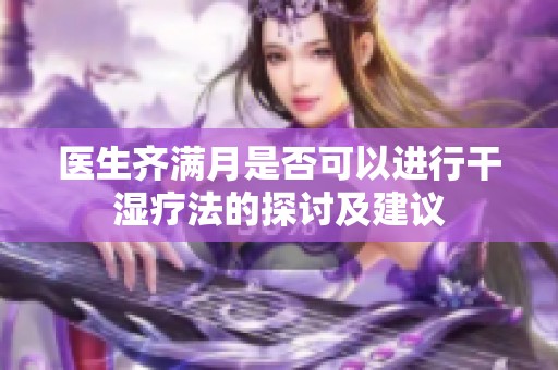 医生齐满月是否可以进行干湿疗法的探讨及建议