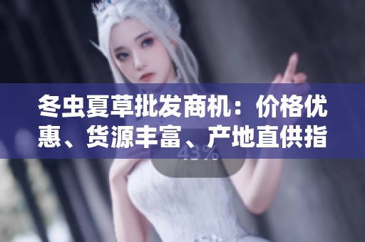 冬虫夏草批发商机：价格优惠、货源丰富、产地直供指南