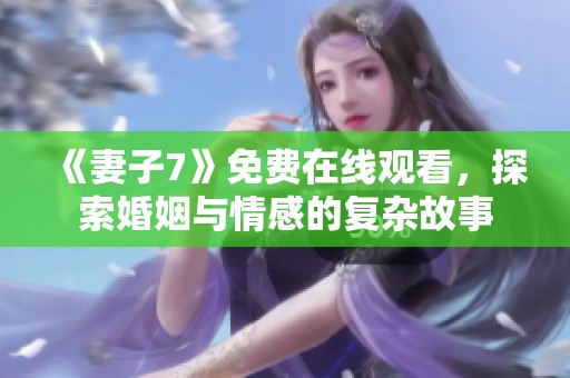 《妻子7》免费在线观看，探索婚姻与情感的复杂故事