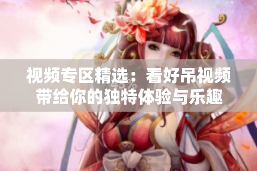 视频专区精选：看好吊视频带给你的独特体验与乐趣