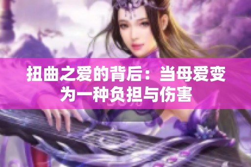 扭曲之爱的背后：当母爱变为一种负担与伤害
