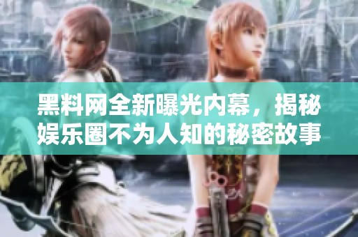 黑料网全新曝光内幕，揭秘娱乐圈不为人知的秘密故事