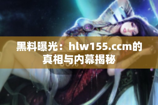 黑料曝光：hlw155.ccm的真相与内幕揭秘