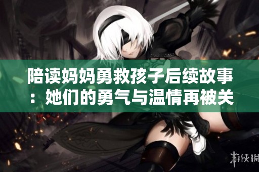 陪读妈妈勇救孩子后续故事：她们的勇气与温情再被关注