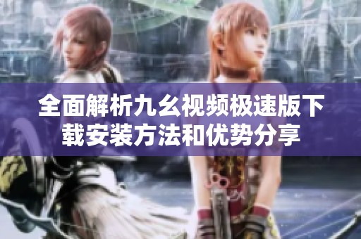 全面解析九幺视频极速版下载安装方法和优势分享