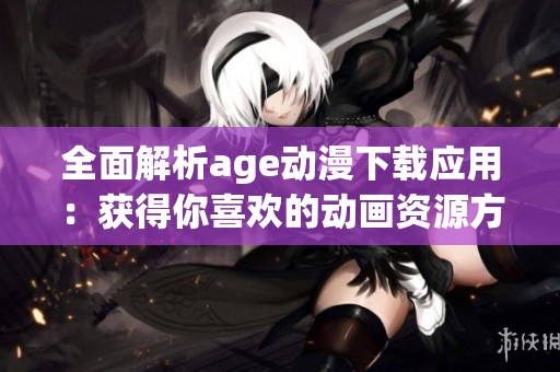 全面解析age动漫下载应用：获得你喜欢的动画资源方法与技巧