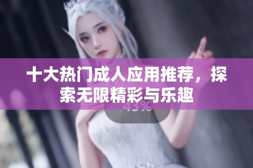 十大热门成人应用推荐，探索无限精彩与乐趣