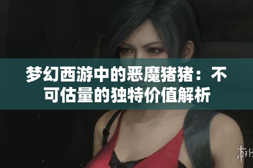 梦幻西游中的恶魔猪猪：不可估量的独特价值解析
