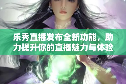 乐秀直播发布全新功能，助力提升你的直播魅力与体验