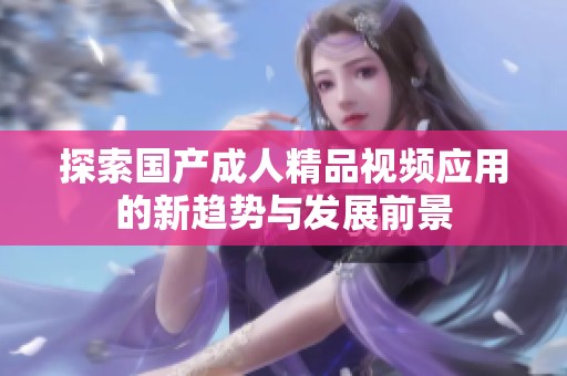 探索国产成人精品视频应用的新趋势与发展前景