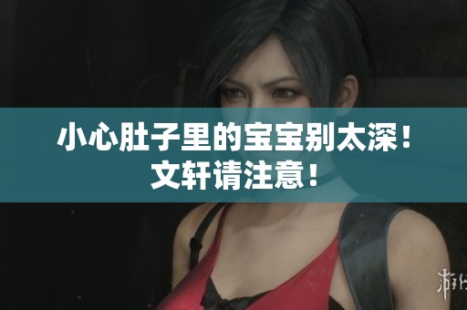 小心肚子里的宝宝别太深！文轩请注意！