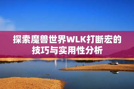 探索魔兽世界WLK打断宏的技巧与实用性分析