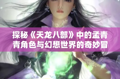 探秘《天龙八部》中的孟青青角色与幻想世界的奇妙冒险