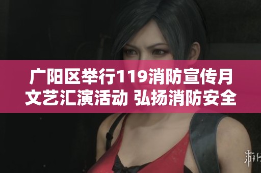 广阳区举行119消防宣传月文艺汇演活动 弘扬消防安全意识