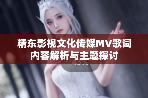 精东影视文化传媒MV歌词内容解析与主题探讨