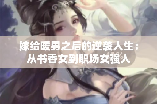 嫁给暖男之后的逆袭人生：从书香女到职场女强人