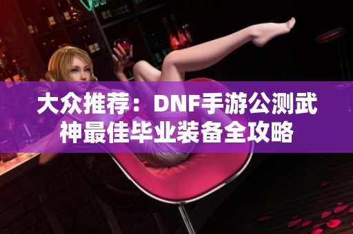 大众推荐：DNF手游公测武神最佳毕业装备全攻略