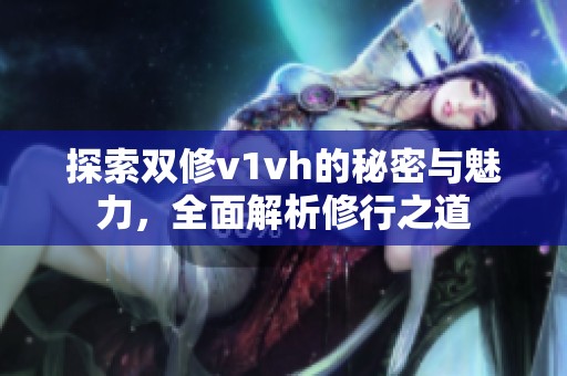 探索双修v1vh的秘密与魅力，全面解析修行之道