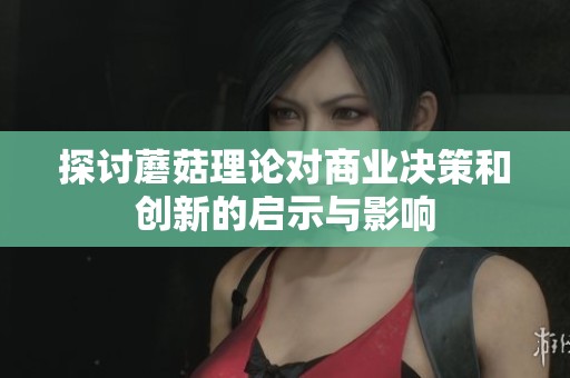 探讨蘑菇理论对商业决策和创新的启示与影响