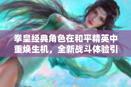 拳皇经典角色在和平精英中重焕生机，全新战斗体验引发热潮