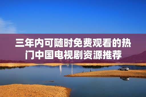 三年内可随时免费观看的热门中国电视剧资源推荐