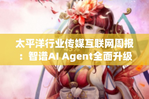 太平洋行业传媒互联网周报：智谱AI Agent全面升级解析与展望