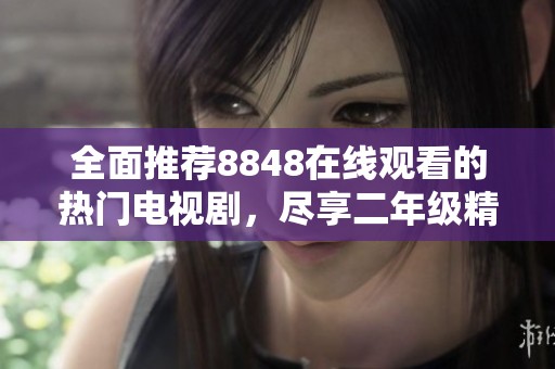 全面推荐8848在线观看的热门电视剧，尽享二年级精彩剧集