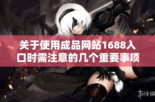 关于使用成品网站1688入口时需注意的几个重要事项