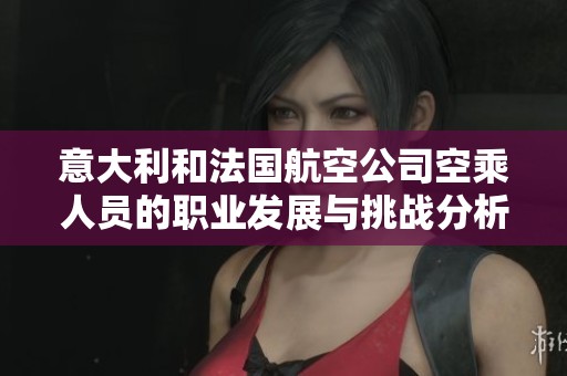 意大利和法国航空公司空乘人员的职业发展与挑战分析