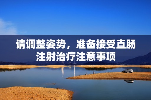 请调整姿势，准备接受直肠注射治疗注意事项