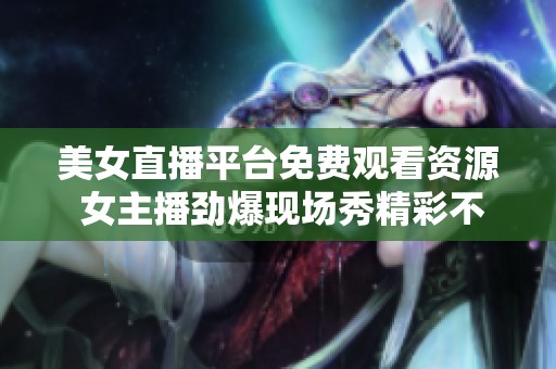 美女直播平台免费观看资源 女主播劲爆现场秀精彩不断