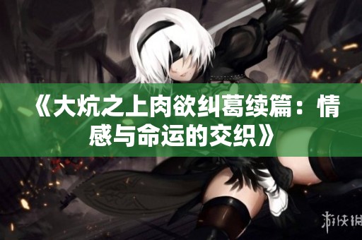 《大炕之上肉欲纠葛续篇：情感与命运的交织》