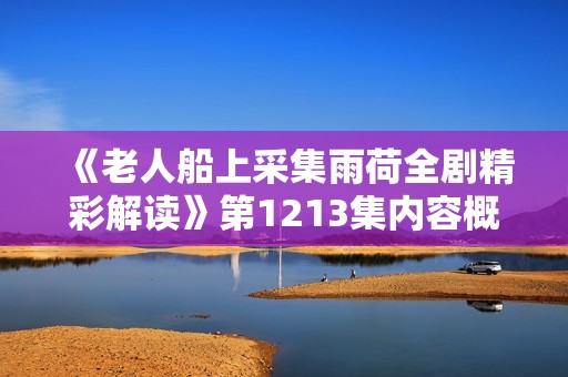《老人船上采集雨荷全剧精彩解读》第1213集内容概述