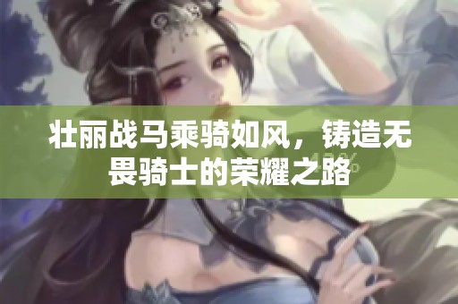 壮丽战马乘骑如风，铸造无畏骑士的荣耀之路