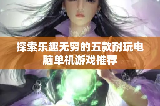 探索乐趣无穷的五款耐玩电脑单机游戏推荐