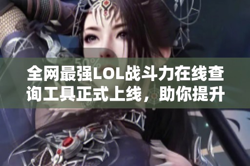 全网最强LOL战斗力在线查询工具正式上线，助你提升游戏实力