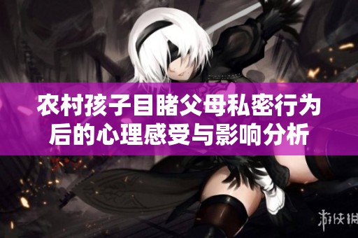 农村孩子目睹父母私密行为后的心理感受与影响分析