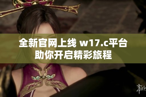 全新官网上线 w17.c平台助你开启精彩旅程