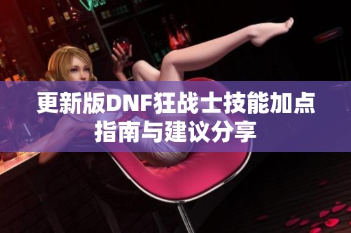 更新版DNF狂战士技能加点指南与建议分享