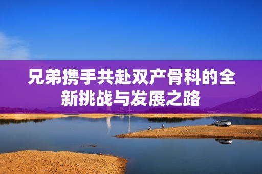 兄弟携手共赴双产骨科的全新挑战与发展之路