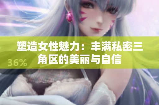 塑造女性魅力：丰满私密三角区的美丽与自信