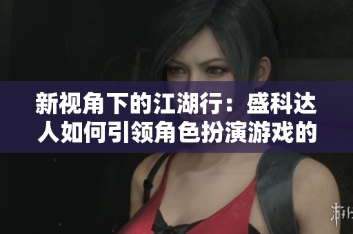 新视角下的江湖行：盛科达人如何引领角色扮演游戏的未来发展