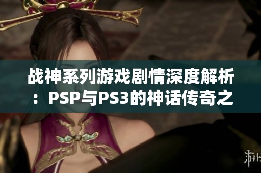 战神系列游戏剧情深度解析：PSP与PS3的神话传奇之路