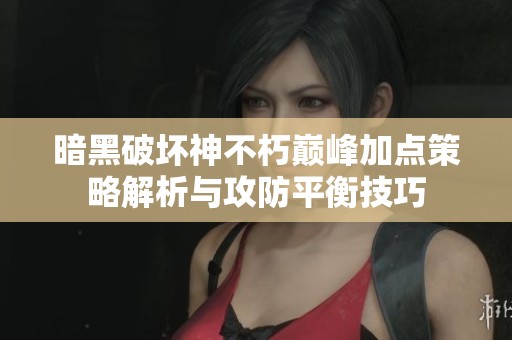 暗黑破坏神不朽巅峰加点策略解析与攻防平衡技巧