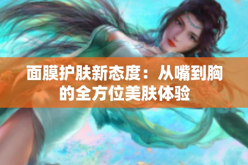 面膜护肤新态度：从嘴到胸的全方位美肤体验
