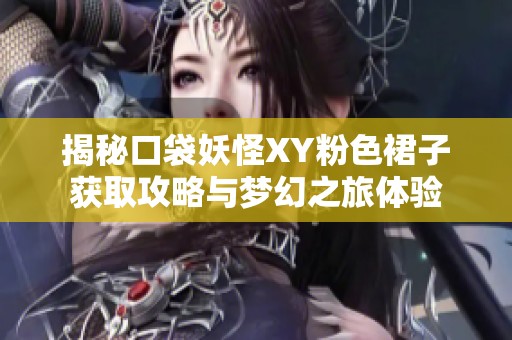 揭秘口袋妖怪XY粉色裙子获取攻略与梦幻之旅体验