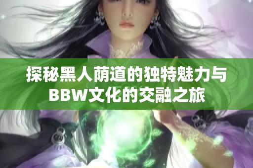 探秘黑人荫道的独特魅力与BBW文化的交融之旅